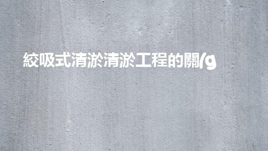 絞吸式清淤清淤工程的關(guān)鍵技術(shù)與挑戰(zhàn)刨析你預(yù)備好深入了解了嗎？